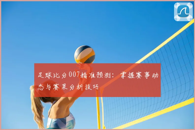 足球比分007精准预测：掌握赛事动态与赛果分析技巧