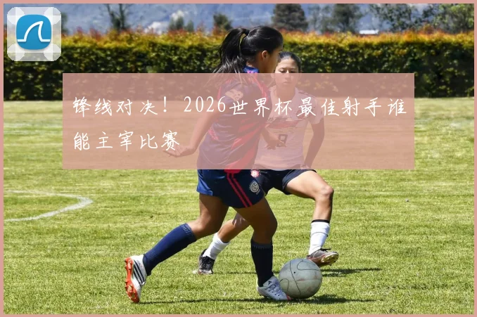 锋线对决！2026世界杯最佳射手谁能主宰比赛
