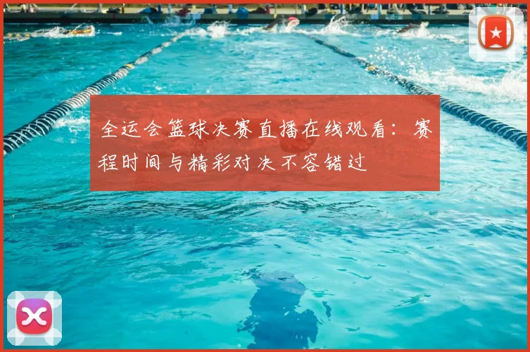 全运会篮球决赛直播在线观看：赛程时间与精彩对决不容错过