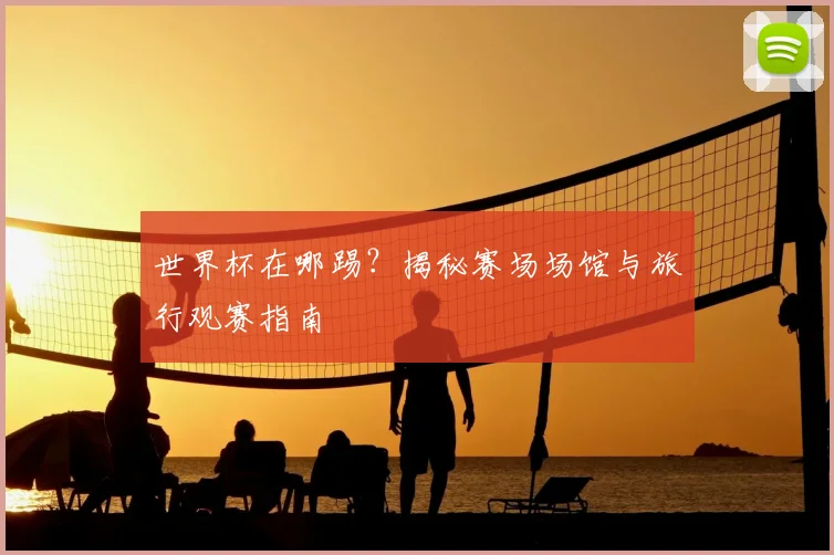 世界杯在哪踢？揭秘赛场场馆与旅行观赛指南