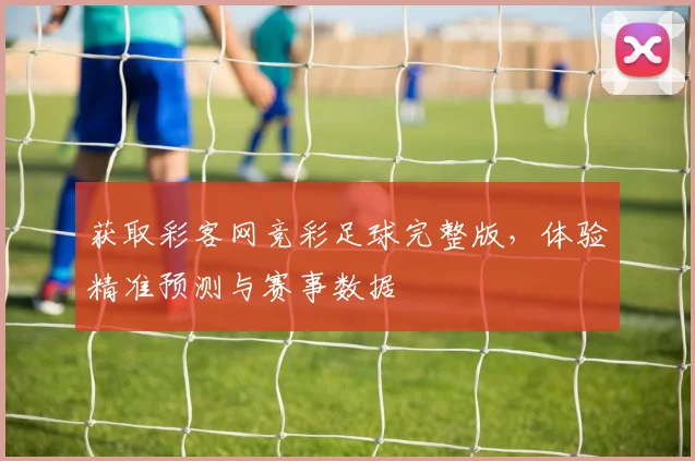 获取彩客网竞彩足球完整版，体验精准预测与赛事数据