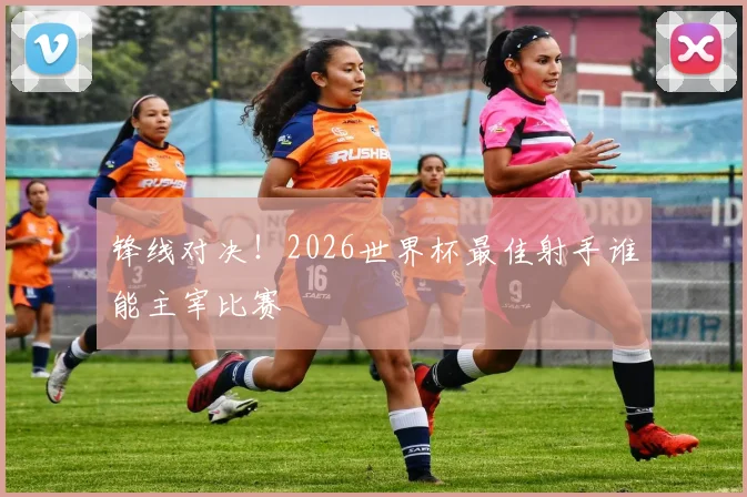 锋线对决！2026世界杯最佳射手谁能主宰比赛