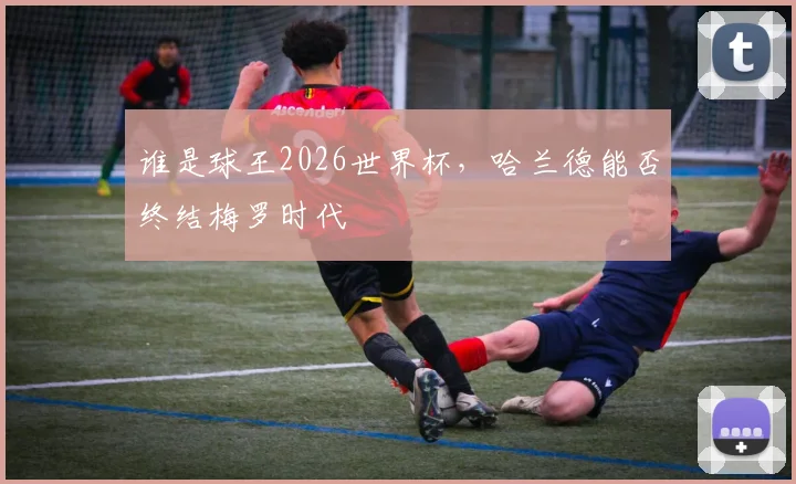 谁是球王2026世界杯，哈兰德能否终结梅罗时代
