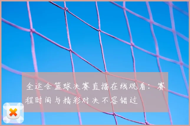 全运会篮球决赛直播在线观看：赛程时间与精彩对决不容错过