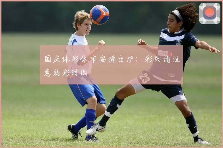 国庆体彩休市安排出炉：彩民请注意购彩时间