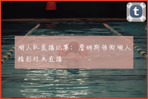 湖人队直播比赛：詹姆斯领衔湖人精彩对决直播