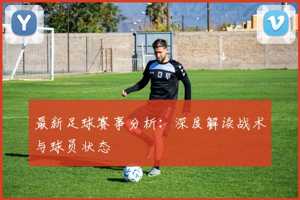 最新足球赛事分析：深度解读战术与球员状态