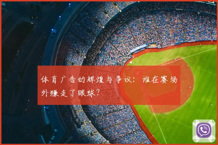 体育广告的辉煌与争议：谁在赛场外赚走了眼球？