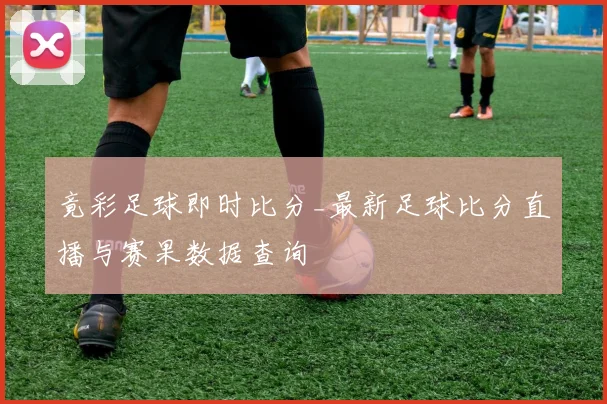 竟彩足球即时比分_最新足球比分直播与赛果数据查询