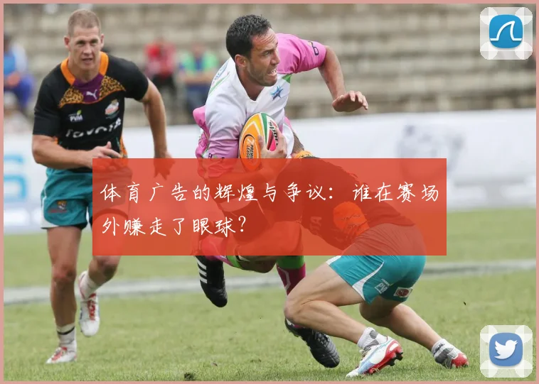 体育广告的辉煌与争议：谁在赛场外赚走了眼球？