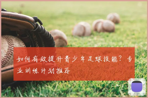 如何有效提升青少年足球技能？专业训练计划推荐